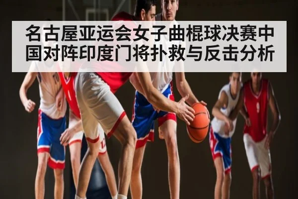 名古屋亚运会女子曲棍球决赛中国对阵印度门将扑救与反击分析