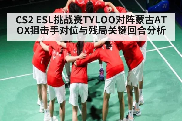CS2 ESL挑战赛TYLOO对阵蒙古ATOX狙击手对位与残局关键回合分析