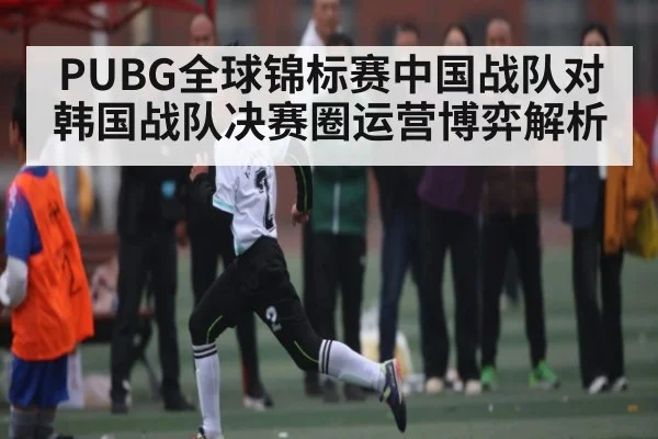 PUBG全球锦标赛中国战队对韩国战队决赛圈运营博弈解析