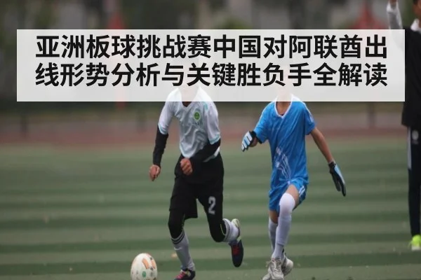 亚洲板球挑战赛中国对阿联酋出线形势分析与关键胜负手全解读