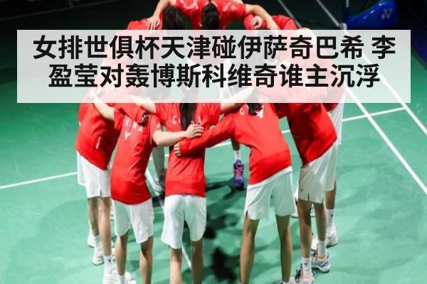 女排世俱杯天津碰伊萨奇巴希 李盈莹对轰博斯科维奇谁主沉浮
